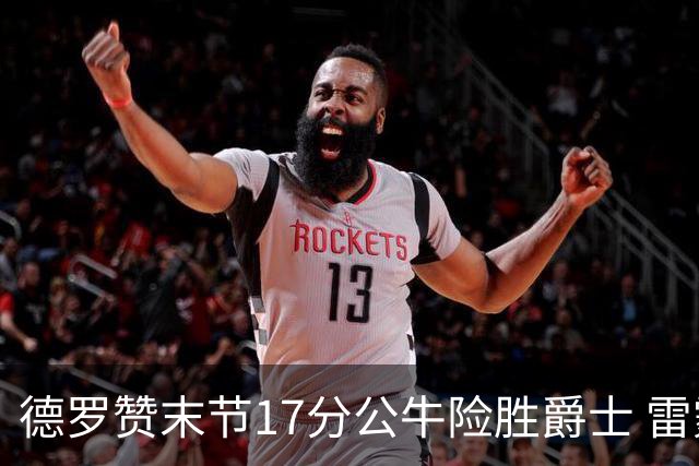 德罗赞末节17分公牛险胜爵士 雷霆力克开拓者